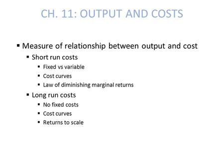 CH. 11: OUTPUT AND COSTS  Measure of relationship between output and cost  Short run costs  Fixed vs variable  Cost curves  Law of diminishing marginal.