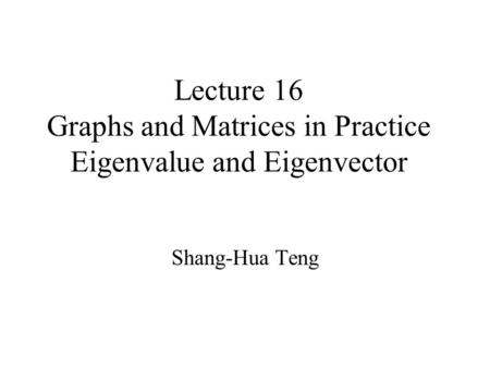 Lecture 16 Graphs and Matrices in Practice Eigenvalue and Eigenvector Shang-Hua Teng.