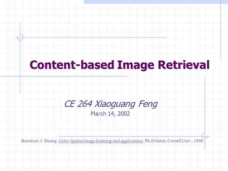 Content-based Image Retrieval CE 264 Xiaoguang Feng March 14, 2002 Based on: J. Huang. Color-Spatial Image Indexing and Applications. Ph.D thesis, Cornell.