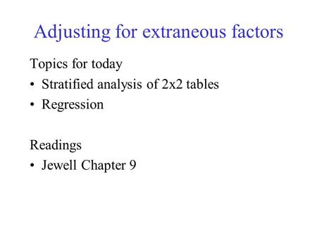Adjusting for extraneous factors Topics for today Stratified analysis of 2x2 tables Regression Readings Jewell Chapter 9.