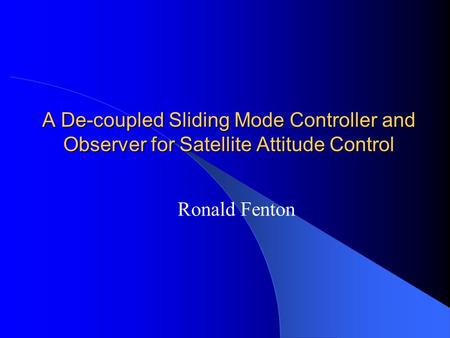 A De-coupled Sliding Mode Controller and Observer for Satellite Attitude Control Ronald Fenton.