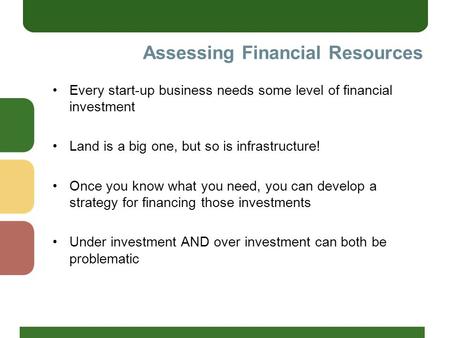 Assessing Financial Resources Every start-up business needs some level of financial investment Land is a big one, but so is infrastructure! Once you know.