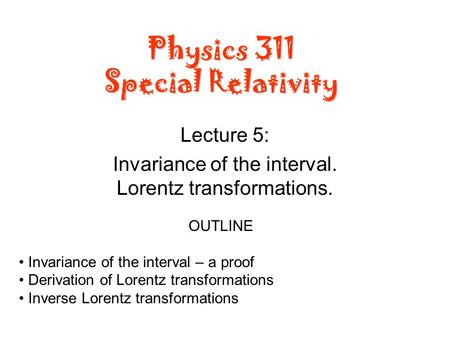 Physics 311 Special Relativity Lecture 5: Invariance of the interval. Lorentz transformations. OUTLINE Invariance of the interval – a proof Derivation.
