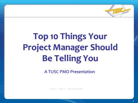 1 June 15 / Slide 1 / Title of Document Top 10 Things Your Project Manager Should Be Telling You A TUSC PMO Presentation.