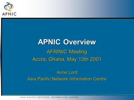 A S I A P A C I F I C N E T W O R K I N F O R M A T I O N C E N T R E APNIC Overview AFRINIC Meeting Accra, Ghana, May 13th 2001 Anne Lord Asia Pacific.