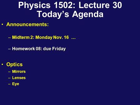 Physics 1502: Lecture 30 Today’s Agenda Announcements: –Midterm 2: Monday Nov. 16 … –Homework 08: due Friday Optics –Mirrors –Lenses –Eye.