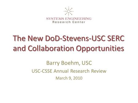 The New DoD-Stevens-USC SERC and Collaboration Opportunities Barry Boehm, USC USC-CSSE Annual Research Review March 9, 2010.