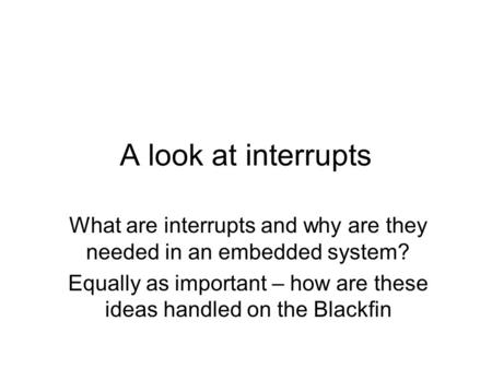 A look at interrupts What are interrupts and why are they needed in an embedded system? Equally as important – how are these ideas handled on the Blackfin.