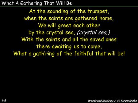 What A Gathering That Will Be 1-8 At the sounding of the trumpet, when the saints are gathered home, We will greet each other by the crystal sea, (crystal.