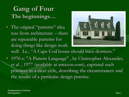 Fundamentals of Software Development 1Slide 1 Gang of Four The beginnings… The original “patterns” idea was from architecture – there are repeatable patterns.