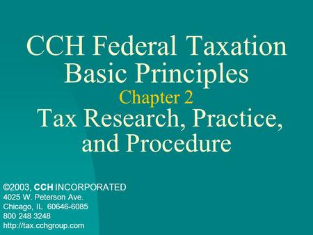 CCH Federal Taxation Basic Principles Chapter 2 Tax Research, Practice, and Procedure ©2003, CCH INCORPORATED 4025 W. Peterson Ave. Chicago, IL 60646-6085.