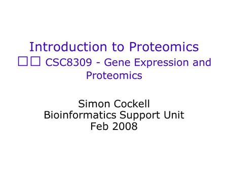 Introduction to Proteomics CSC8309 - Gene Expression and Proteomics Simon Cockell Bioinformatics Support Unit Feb 2008.