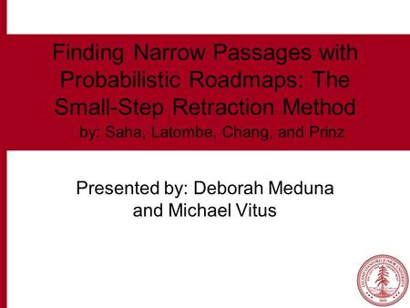Finding Narrow Passages with Probabilistic Roadmaps: The Small-Step Retraction Method Presented by: Deborah Meduna and Michael Vitus by: Saha, Latombe,