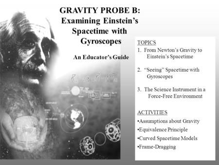 TOPICS 1. From Newton’s Gravity to Einstein’s Spacetime 2. “Seeing” Spacetime with Gyroscopes 3. The Science Instrument in a Force-Free Environment ACTIVITIES.