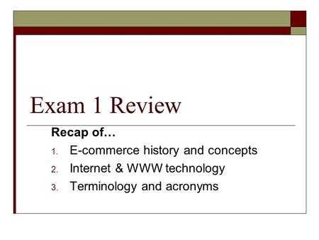 Exam 1 Review Recap of… 1. E-commerce history and concepts 2. Internet & WWW technology 3. Terminology and acronyms.