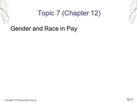 Copyright © 2009 Pearson Education, Inc. 12- 1 Topic 7 (Chapter 12) Gender and Race in Pay.