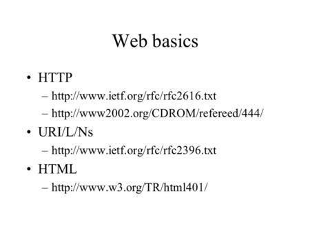 Web basics HTTP –http://www.ietf.org/rfc/rfc2616.txt –http://www2002.org/CDROM/refereed/444/ URI/L/Ns –http://www.ietf.org/rfc/rfc2396.txt HTML –http://www.w3.org/TR/html401/
