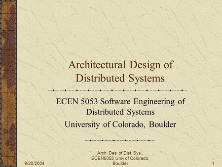 9/20/2004 Arch. Des. of Dist. Sys., ECEN5053, Univ of Colorado, Boulder1 Architectural Design of Distributed Systems ECEN 5053 Software Engineering of.