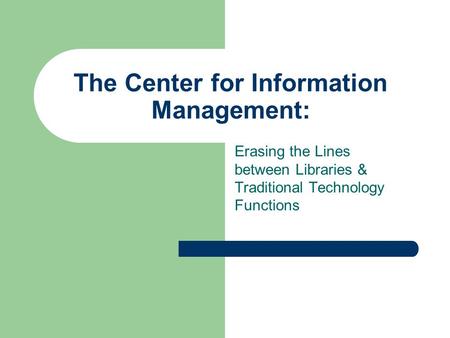 The Center for Information Management: Erasing the Lines between Libraries & Traditional Technology Functions.