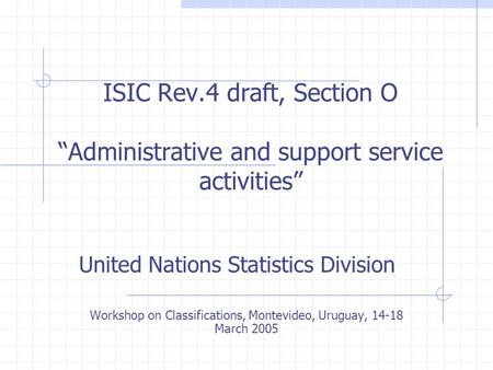 ISIC Rev.4 draft, Section O “Administrative and support service activities” United Nations Statistics Division Workshop on Classifications, Montevideo,