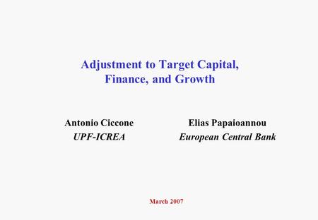 Adjustment to Target Capital, Finance, and Growth Elias Papaioannou European Central Bank March 2007 Antonio Ciccone UPF-ICREA.