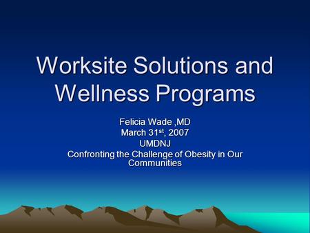 Worksite Solutions and Wellness Programs Felicia Wade,MD March 31 st, 2007 UMDNJ Confronting the Challenge of Obesity in Our Communities.