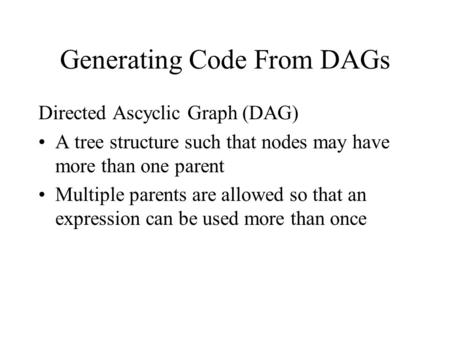 Generating Code From DAGs Directed Ascyclic Graph (DAG) A tree structure such that nodes may have more than one parent Multiple parents are allowed so.