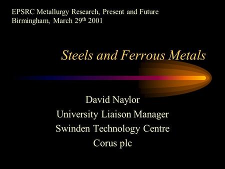 Steels and Ferrous Metals David Naylor University Liaison Manager Swinden Technology Centre Corus plc EPSRC Metallurgy Research, Present and Future Birmingham,