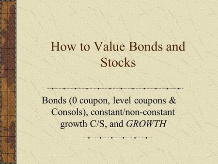 How to Value Bonds and Stocks Bonds (0 coupon, level coupons & Consols), constant/non-constant growth C/S, and GROWTH.