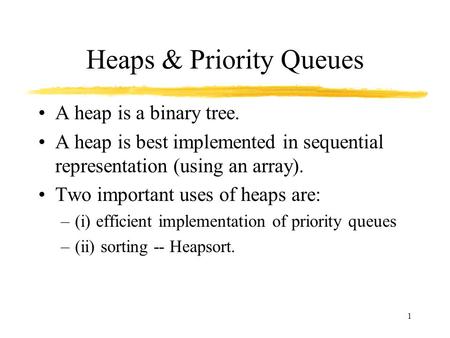 1 Heaps & Priority Queues A heap is a binary tree. A heap is best implemented in sequential representation (using an array). Two important uses of heaps.