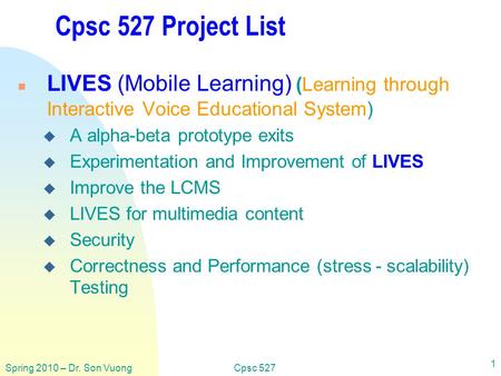 Spring 2010 – Dr. Son VuongCpsc 527 1 Cpsc 527 Project List n LIVES (Mobile Learning) (Learning through Interactive Voice Educational System) u A alpha-beta.