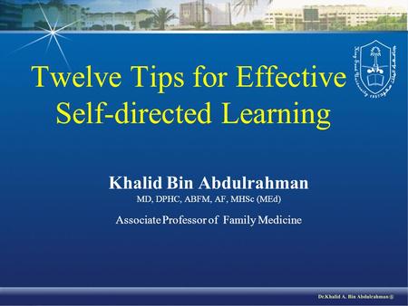 Twelve Tips for Effective Self-directed Learning Khalid Bin Abdulrahman MD, DPHC, ABFM, AF, MHSc (MEd) Associate Professor of Family Medicine.