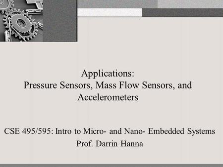 Applications: Pressure Sensors, Mass Flow Sensors, and Accelerometers CSE 495/595: Intro to Micro- and Nano- Embedded Systems Prof. Darrin Hanna.