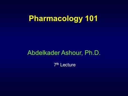 Pharmacology 101 Abdelkader Ashour, Ph.D. 7 th Lecture.