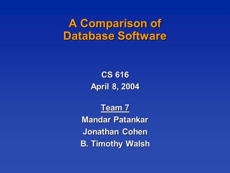 A Comparison of Database Software CS 616 April 8, 2004 Team 7 Mandar Patankar Jonathan Cohen B. Timothy Walsh.