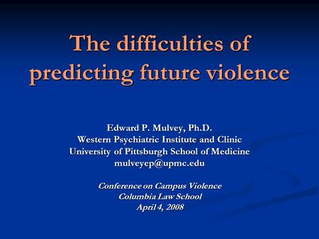 The difficulties of predicting future violence Edward P. Mulvey, Ph.D. Western Psychiatric Institute and Clinic University of Pittsburgh School of Medicine.
