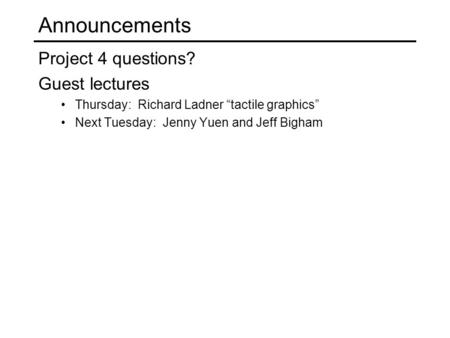 Announcements Project 4 questions? Guest lectures Thursday: Richard Ladner “tactile graphics” Next Tuesday: Jenny Yuen and Jeff Bigham.