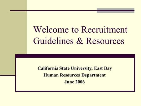 Welcome to Recruitment Guidelines & Resources California State University, East Bay Human Resources Department June 2006.