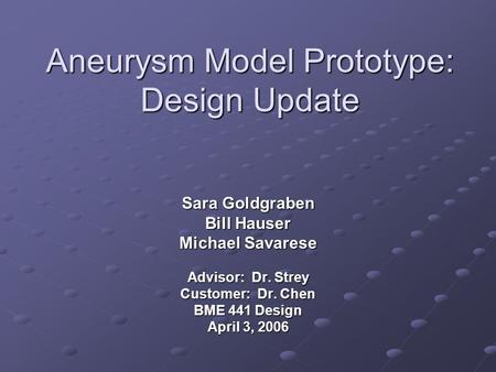 Aneurysm Model Prototype: Design Update Sara Goldgraben Bill Hauser Michael Savarese Advisor: Dr. Strey Customer: Dr. Chen BME 441 Design April 3, 2006.