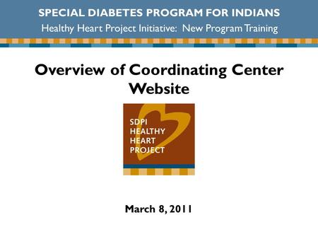 Overview of Coordinating Center Website March 8, 2011 SPECIAL DIABETES PROGRAM FOR INDIANS Healthy Heart Project Initiative: New Program Training.