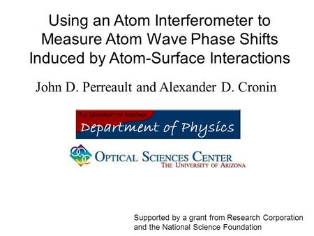 Using an Atom Interferometer to Measure Atom Wave Phase Shifts Induced by Atom-Surface Interactions John D. Perreault and Alexander D. Cronin Supported.