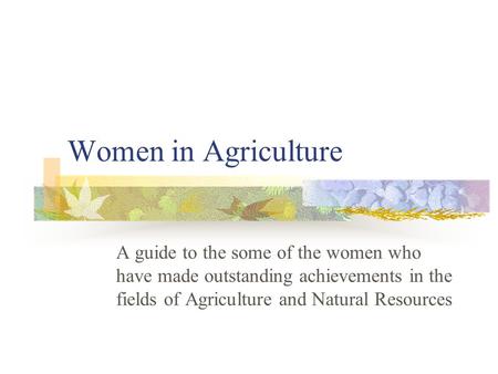 Women in Agriculture A guide to the some of the women who have made outstanding achievements in the fields of Agriculture and Natural Resources.