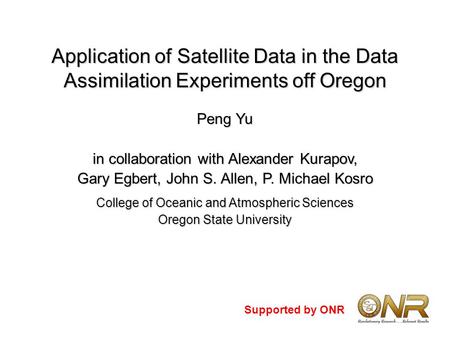 Application of Satellite Data in the Data Assimilation Experiments off Oregon Peng Yu in collaboration with Alexander Kurapov, Gary Egbert, John S. Allen,
