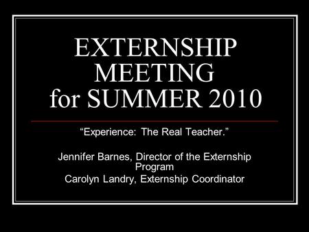 EXTERNSHIP MEETING for SUMMER 2010 “Experience: The Real Teacher.” Jennifer Barnes, Director of the Externship Program Carolyn Landry, Externship Coordinator.