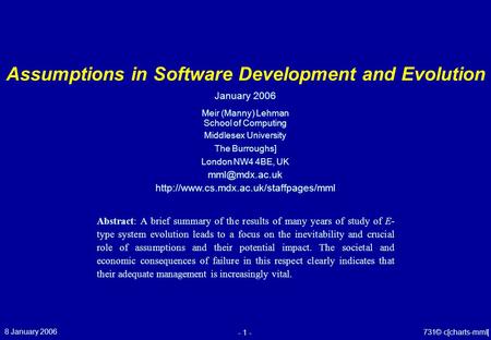 8 January 2006 - 1 - © 731c[charts-mml] Assumptions in Software Development and Evolution Meir (Manny) Lehman School of Computing Middlesex University.