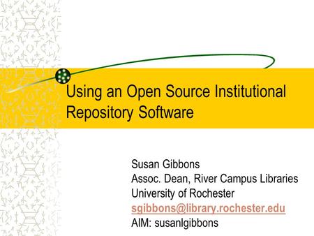 Using an Open Source Institutional Repository Software Susan Gibbons Assoc. Dean, River Campus Libraries University of Rochester
