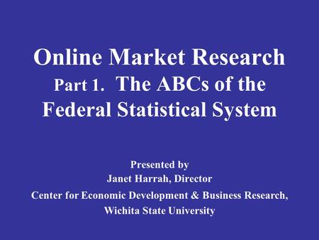 Online Market Research Part 1. The ABCs of the Federal Statistical System Presented by Janet Harrah, Director Center for Economic Development & Business.