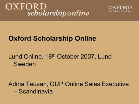 Oxford Scholarship Online Lund Online, 18 th October 2007, Lund Sweden Adina Teusan, OUP Online Sales Executive – Scandinavia.