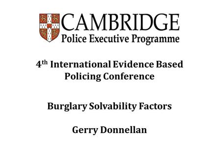 4 th International Evidence Based Policing Conference Burglary Solvability Factors Gerry Donnellan.