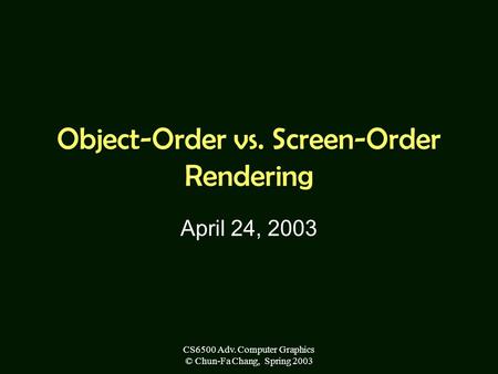 CS6500 Adv. Computer Graphics © Chun-Fa Chang, Spring 2003 Object-Order vs. Screen-Order Rendering April 24, 2003.